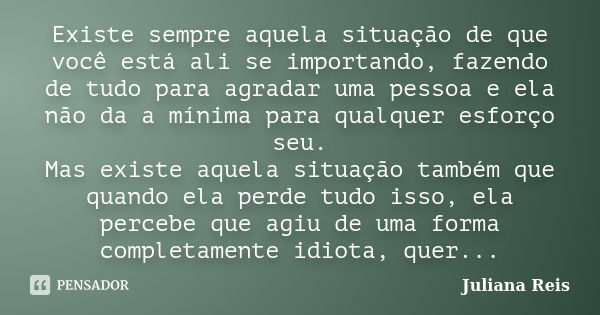 Existe sempre aquela situação de que você está ali se importando, fazendo de tudo para agradar uma pessoa e ela não da a mínima para qualquer esforço seu. Mas e... Frase de Juliana Reis.