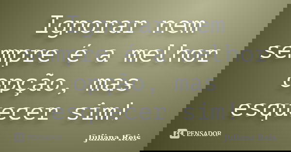 Ignorar nem sempre é a melhor opção, mas esquecer sim!... Frase de Juliana Reis.