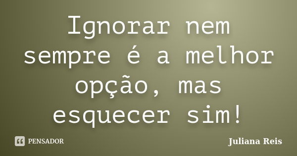 Ignorar nem sempre é a melhor opção, mas esquecer sim!... Frase de Juliana Reis.