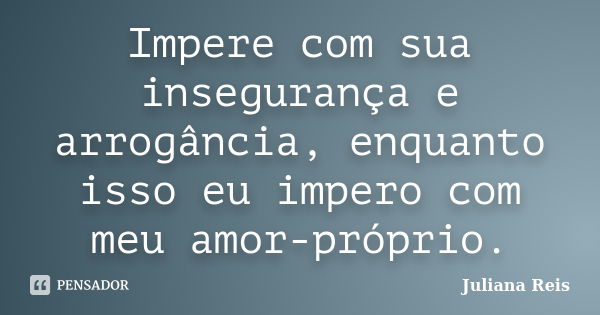 Impere com sua insegurança e arrogância, enquanto isso eu impero com meu amor-próprio.... Frase de Juliana Reis.