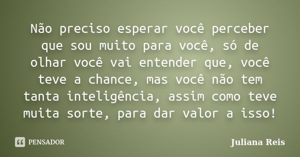 Não preciso esperar você perceber que sou muito para você, só de olhar você vai entender que, você teve a chance, mas você não tem tanta inteligência, assim com... Frase de Juliana Reis.