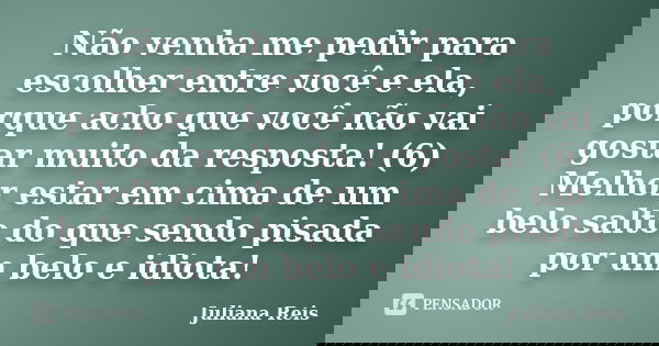 Não venha me pedir para escolher entre você e ela, porque acho que você não vai gostar muito da resposta! (6) Melhor estar em cima de um belo salto do que sendo... Frase de Juliana Reis.