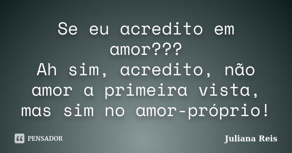 Se eu acredito em amor??? Ah sim, acredito, não amor a primeira vista, mas sim no amor-próprio!... Frase de Juliana Reis.