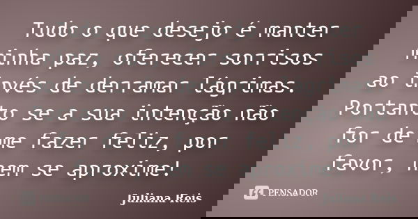 Tudo o que desejo é manter minha paz, oferecer sorrisos ao invés de derramar lágrimas. Portanto se a sua intenção não for de me fazer feliz, por favor, nem se a... Frase de Juliana Reis.