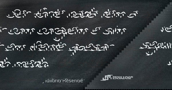 Ser forte nada tem a ver com coragem e sim seguir em frente apesar do medo.... Frase de Juliana Resende.