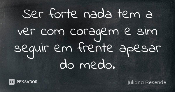 Ser forte nada tem a ver com coragem e sim seguir em frente apesar do medo.... Frase de Juliana Resende.