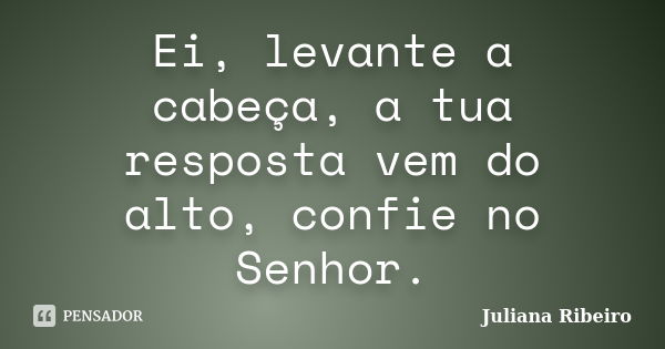 Ei, levante a cabeça, a tua resposta vem do alto, confie no Senhor.... Frase de Juliana Ribeiro.