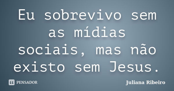 Eu sobrevivo sem as mídias sociais, mas não existo sem Jesus.... Frase de Juliana Ribeiro.