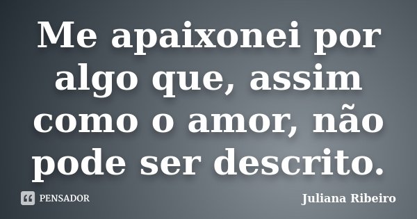 Me apaixonei por algo que, assim como o amor, não pode ser descrito.... Frase de Juliana Ribeiro.