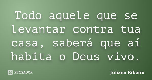 Todo aquele que se levantar contra tua casa, saberá que aí habita o Deus vivo.... Frase de Juliana Ribeiro.