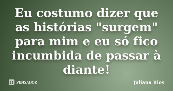 Eu costumo dizer que as histórias "surgem" para mim e eu só fico incumbida de passar à diante!... Frase de Juliana Rios.