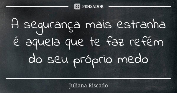 A segurança mais estranha é aquela que te faz refém do seu próprio medo... Frase de Juliana Riscado.