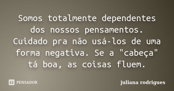 Somos totalmente dependentes dos nossos pensamentos. Cuidado pra não usá-los de uma forma negativa. Se a "cabeça" tá boa, as coisas fluem.... Frase de Juliana Rodrigues.