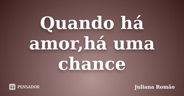 Quando há amor,há uma chance... Frase de Juliana Romão.