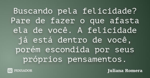 Buscando pela felicidade? Pare de fazer o que afasta ela de você. A felicidade já está dentro de você, porém escondida por seus próprios pensamentos.... Frase de Juliana Romera.