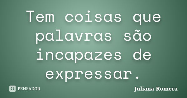 Tem coisas que palavras são incapazes de expressar.... Frase de Juliana Romera.