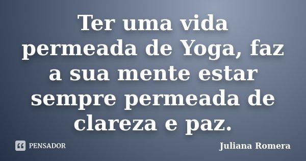 Ter uma vida permeada de Yoga, faz a sua mente estar sempre permeada de clareza e paz.... Frase de Juliana Romera.