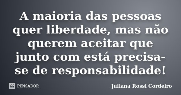 A maioria das pessoas quer liberdade, mas não querem aceitar que junto com está precisa-se de responsabilidade!... Frase de Juliana Rossi Cordeiro.
