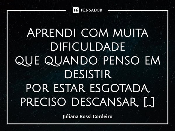 ⁠Aprendi com muita dificuldade
que quando penso em desistir
por estar esgotada,
preciso descansar, na verdade
preciso deitar e dormir
preciso me desligar,
ficar... Frase de Juliana Rossi Cordeiro.