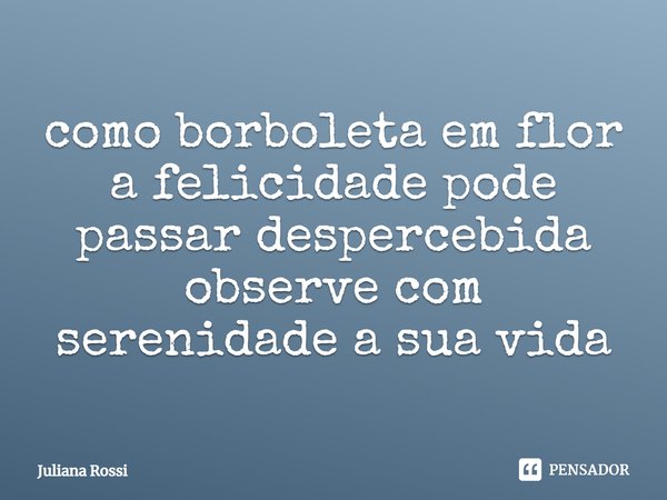 ⁠como borboleta em flor
a felicidade pode passar despercebida
observe com serenidade a sua vida... Frase de Juliana Rossi.