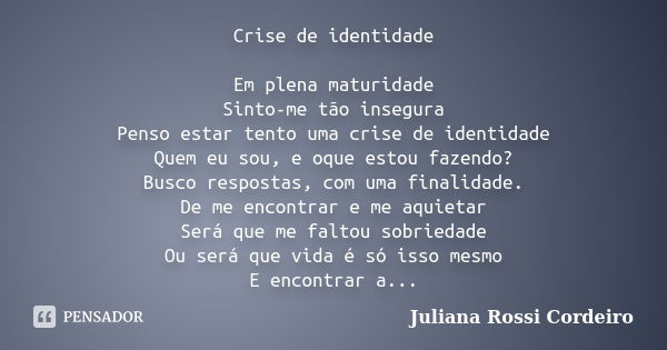 Crise de identidade Em plena maturidade Sinto-me tão insegura Penso estar tento uma crise de identidade Quem eu sou, e oque estou fazendo? Busco respostas, com ... Frase de Juliana Rossi Cordeiro.