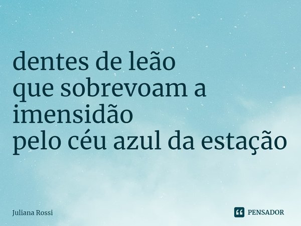 ⁠dentes de leão
que sobrevoam a imensidão
pelo céu azul da estação... Frase de Juliana Rossi.
