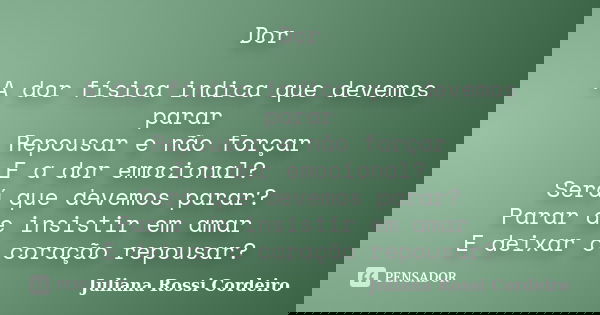 Dor A dor física indica que devemos parar Repousar e não forçar E a dor emocional? Será que devemos parar? Parar de insistir em amar E deixar o coração repousar... Frase de Juliana Rossi Cordeiro.
