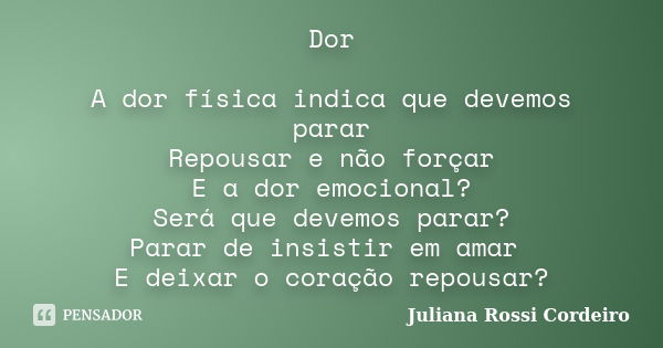 Dor A dor física indica que devemos parar Repousar e não forçar E a dor emocional? Será que devemos parar? Parar de insistir em amar E deixar o coração repousar... Frase de Juliana Rossi Cordeiro.