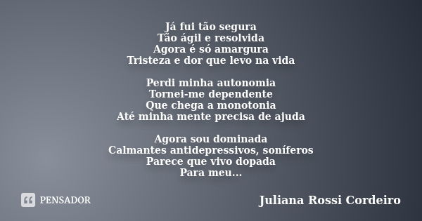 Já fui tão segura Tão ágil e resolvida Agora é só amargura Tristeza e dor que levo na vida Perdi minha autonomia Tornei-me dependente Que chega a monotonia Até ... Frase de Juliana Rossi Cordeiro.