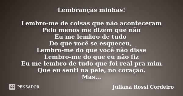 Lembranças minhas! Lembro-me de coisas que não aconteceram Pelo menos me dizem que não Eu me lembro de tudo Do que você se esqueceu, Lembro-me do que você não d... Frase de Juliana Rossi Cordeiro.