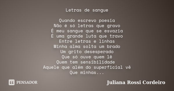 Letras de sangue Quando escrevo poesia Não é só letras que gravo É meu sangue que se esvazia É uma grande luta que travo Entre letras e linhas Minha alma solta ... Frase de Juliana Rossi Cordeiro.