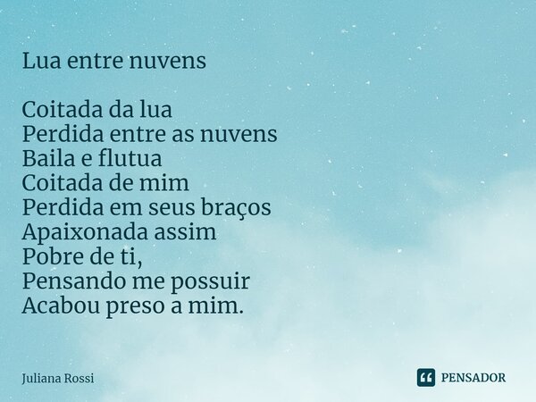 ⁠Lua entre nuvens Coitada da lua Perdida entre as nuvens Baila e flutua Coitada de mim Perdida em seus braços Apaixonada assim Pobre de ti, Pensando me possuir ... Frase de Juliana Rossi.