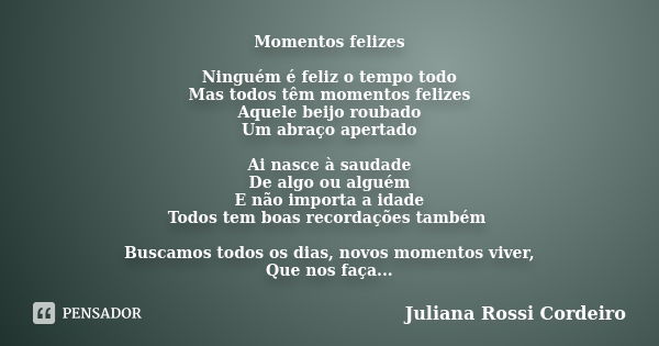 Momentos felizes Ninguém é feliz o tempo todo Mas todos têm momentos felizes Aquele beijo roubado Um abraço apertado Ai nasce à saudade De algo ou alguém E não ... Frase de Juliana Rossi Cordeiro.