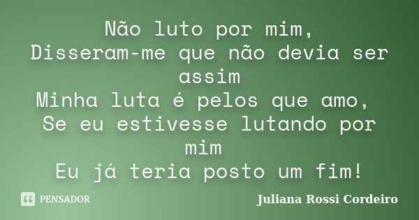 Não luto por mim, Disseram-me que não devia ser assim Minha luta é pelos que amo, Se eu estivesse lutando por mim Eu já teria posto um fim!... Frase de Juliana Rossi Cordeiro.