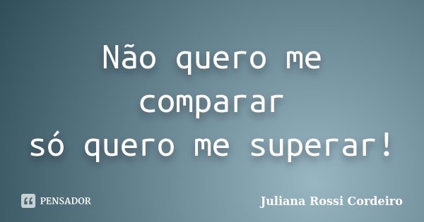 Não quero me comparar só quero me superar!... Frase de Juliana Rossi Cordeiro.