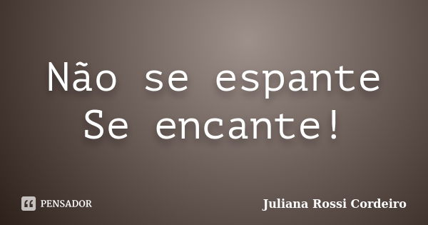 Não se espante Se encante!... Frase de Juliana Rossi Cordeiro.