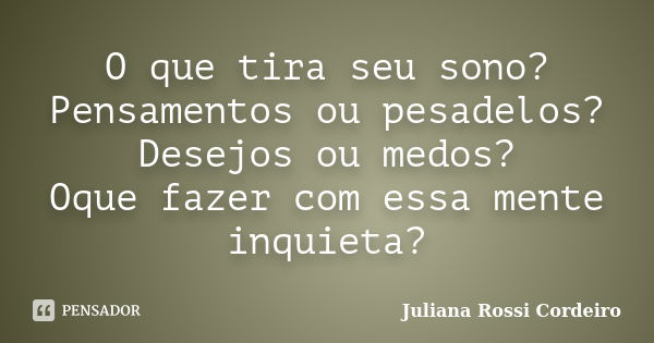 O que tira seu sono? Pensamentos ou pesadelos? Desejos ou medos? Oque fazer com essa mente inquieta?... Frase de Juliana Rossi Cordeiro.