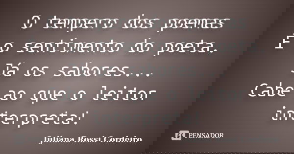 O tempero dos poemas É o sentimento do poeta. Já os sabores... Cabe ao que o leitor interpreta!... Frase de Juliana Rossi Cordeiro.