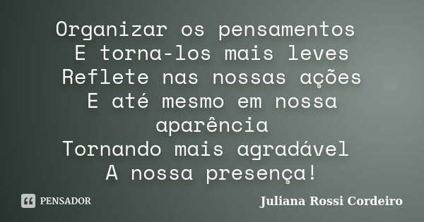 Organizar os pensamentos E torna-los mais leves Reflete nas nossas ações E até mesmo em nossa aparência Tornando mais agradável A nossa presença!... Frase de Juliana Rossi Cordeiro.