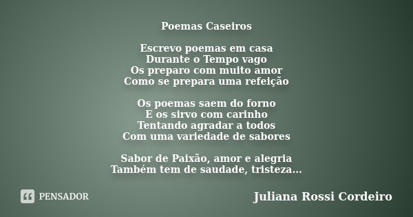 Poemas Caseiros Escrevo poemas em casa Durante o Tempo vago Os preparo com muito amor Como se prepara uma refeição Os poemas saem do forno E os sirvo com carinh... Frase de Juliana Rossi Cordeiro.