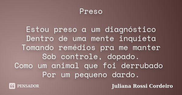 Preso Estou preso a um diagnóstico Dentro de uma mente inquieta Tomando remédios pra me manter Sob controle, dopado. Como um animal que foi derrubado Por um peq... Frase de Juliana Rossi Cordeiro.