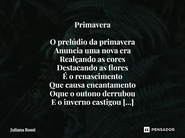 ⁠Primavera O prelúdio da primavera Anuncia uma nova era Realçando as cores Destacando as flores É o renascimento Que causa encantamento Oque o outono derrubou E... Frase de Juliana Rossi.