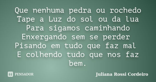 Que nenhuma pedra ou rochedo Tape a Luz do sol ou da lua Para sigamos caminhando Enxergando sem se perder Pisando em tudo que faz mal E colhendo tudo que nos fa... Frase de Juliana Rossi Cordeiro.