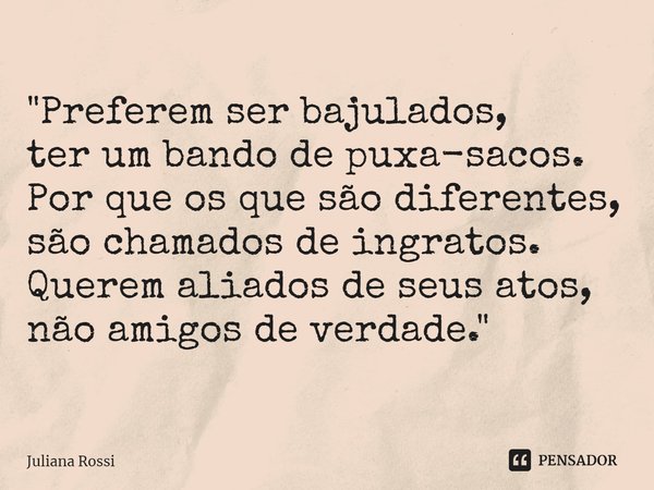 ⁠"Preferem ser bajulados, ter um bando de puxa-sacos. Por que os que são diferentes, são chamados de ingratos. Querem aliados de seus atos, não amigos de v... Frase de Juliana Rossi.