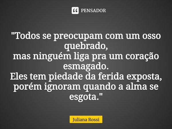 "⁠Todos se preocupam com um osso quebrado,
mas ninguém liga pra um coração esmagado.
Eles tem piedade da ferida exposta,
porém ignoram quando a alma se esg... Frase de Juliana Rossi.