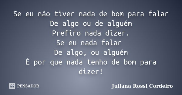 Se eu não tiver nada de bom para falar De algo ou de alguém Prefiro nada dizer. Se eu nada falar De algo, ou alguém É por que nada tenho de bom para dizer!... Frase de Juliana Rossi Cordeiro.