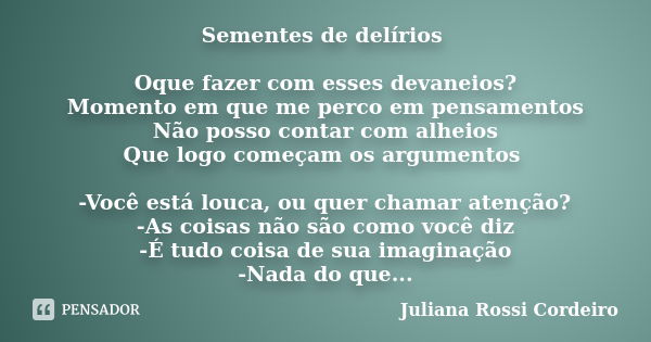 Sementes de delírios Oque fazer com esses devaneios? Momento em que me perco em pensamentos Não posso contar com alheios Que logo começam os argumentos -Você es... Frase de Juliana Rossi Cordeiro.