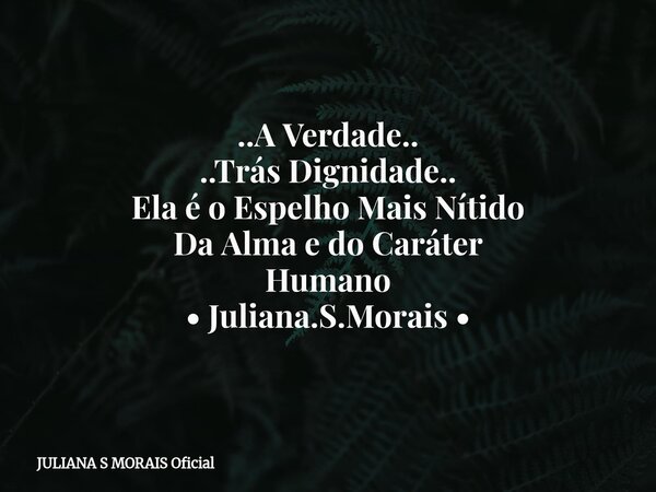 ..A Verdade.. ..Trás Dignidade.. Ela é o Espelho Mais Nítido Da Alma e do Caráter Humano • Juliana.S.Morais •... Frase de JULIANA S MORAIS Oficial.