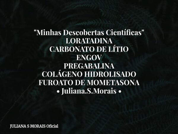 "Minhas Descobertas Científicas" LORATADINA CARBONATO DE LÍTIO ENGOV PREGABALINA COLÁGENO HIDROLISADO FUROATO DE MOMETASONA • Juliana.S.Morais •... Frase de JULIANA S MORAIS Oficial.