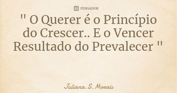" O Querer é o Princípio do Crescer.. E o Vencer Resultado do Prevalecer "... Frase de Juliana.S.Morais.